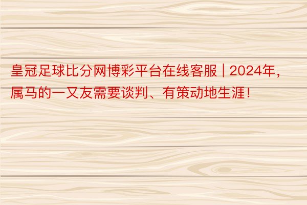 皇冠足球比分网博彩平台在线客服 | 2024年，属马的一又友需要谈判、有策动地生涯！