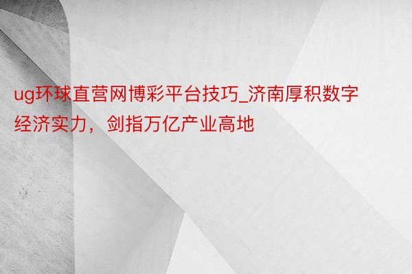 ug环球直营网博彩平台技巧_济南厚积数字经济实力，剑指万亿产业高地