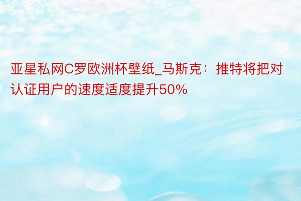 亚星私网C罗欧洲杯壁纸_马斯克：推特将把对认证用户的速度适度提升50%