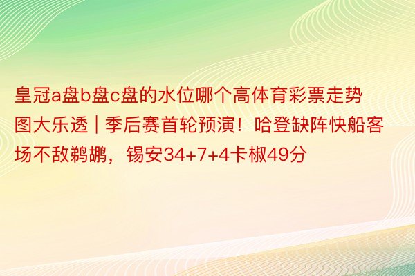 皇冠a盘b盘c盘的水位哪个高体育彩票走势图大乐透 | 季后赛首轮预演！哈登缺阵快船客场不敌鹈鹕，锡安34+7+4卡椒49分