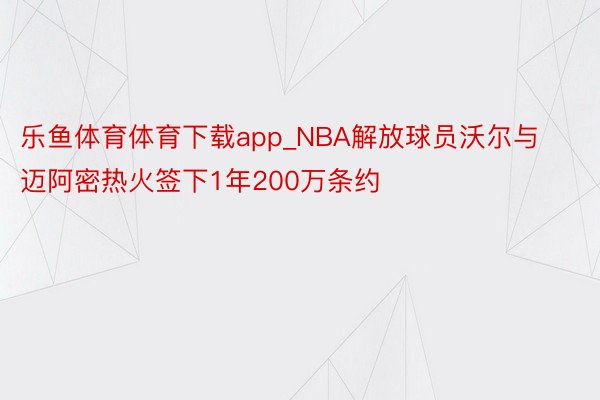 乐鱼体育体育下载app_NBA解放球员沃尔与迈阿密热火签下1年200万条约