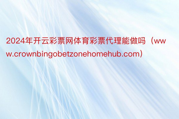 2024年开云彩票网体育彩票代理能做吗（www.crownbingobetzonehomehub.com）