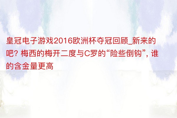 皇冠电子游戏2016欧洲杯夺冠回顾_新来的吧? 梅西的梅开二度与C罗的“险些倒钩”, 谁的含金量更高