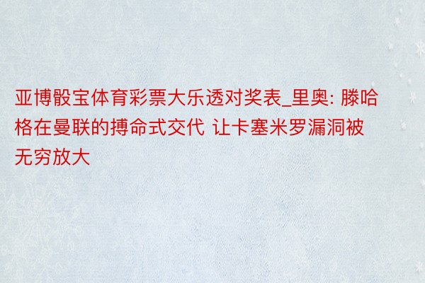 亚博骰宝体育彩票大乐透对奖表_里奥: 滕哈格在曼联的搏命式交代 让卡塞米罗漏洞被无穷放大