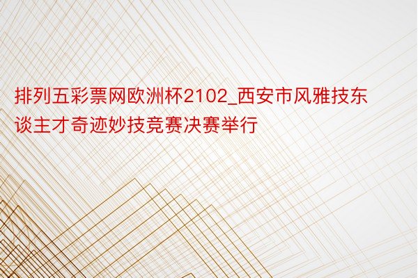 排列五彩票网欧洲杯2102_西安市风雅技东谈主才奇迹妙技竞赛决赛举行