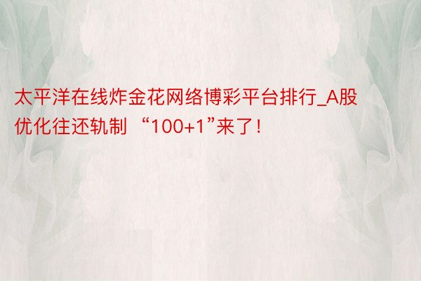 太平洋在线炸金花网络博彩平台排行_A股优化往还轨制  “100+1”来了！