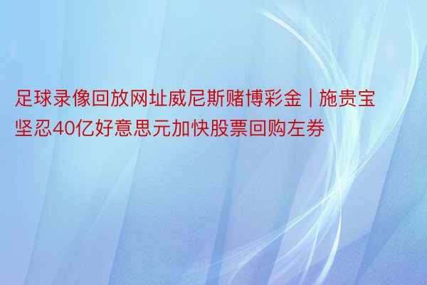 足球录像回放网址威尼斯赌博彩金 | 施贵宝坚忍40亿好意思元加快股票回购左券