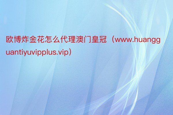 欧博炸金花怎么代理澳门皇冠（www.huangguantiyuvipplus.vip）