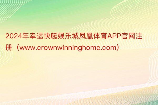 2024年幸运快艇娱乐城凤凰体育APP官网注册（www.crownwinninghome.com）