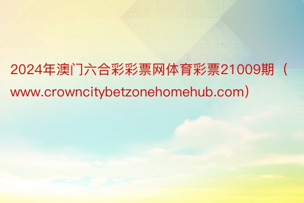 2024年澳门六合彩彩票网体育彩票21009期（www.crowncitybetzonehomehub.com）