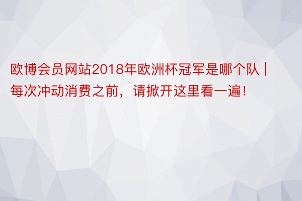 欧博会员网站2018年欧洲杯冠军是哪个队 | 每次冲动消费之前，请掀开这里看一遍！