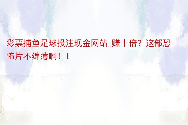 彩票捕鱼足球投注现金网站_赚十倍？这部恐怖片不绵薄啊！！