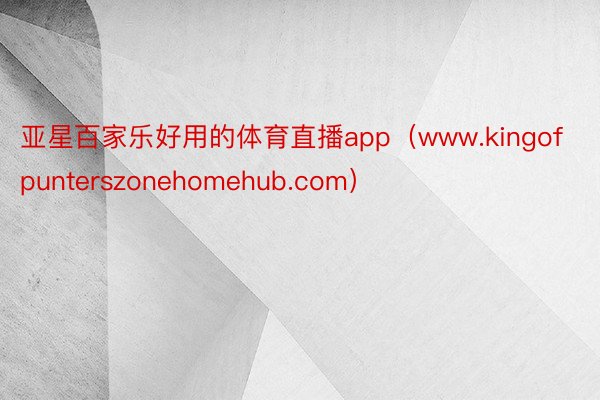 亚星百家乐好用的体育直播app（www.kingofpunterszonehomehub.com）