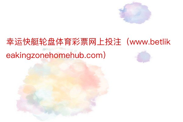 幸运快艇轮盘体育彩票网上投注（www.betlikeakingzonehomehub.com）