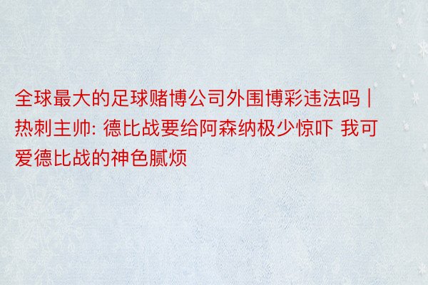 全球最大的足球赌博公司外围博彩违法吗 | 热刺主帅: 德比战要给阿森纳极少惊吓 我可爱德比战的神色腻烦