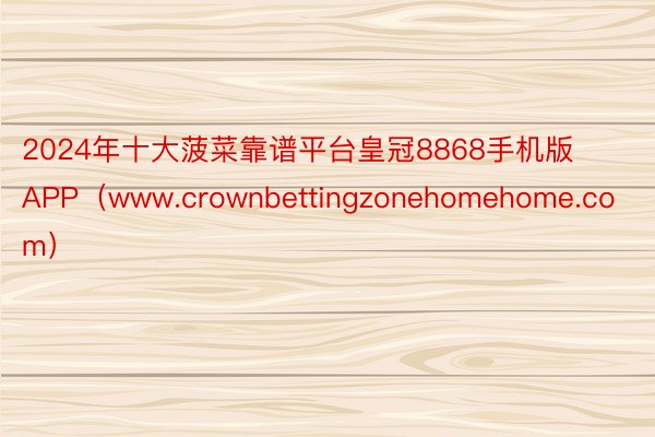 2024年十大菠菜靠谱平台皇冠8868手机版APP（www.crownbettingzonehomehome.com）