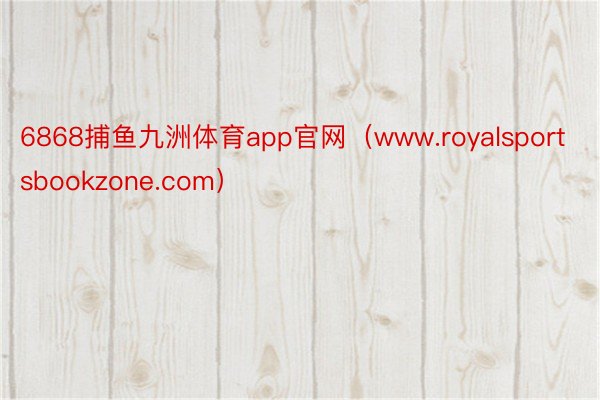 6868捕鱼九洲体育app官网（www.royalsportsbookzone.com）