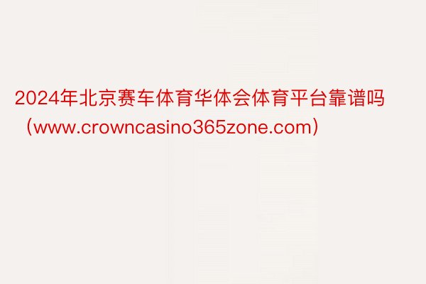 2024年北京赛车体育华体会体育平台靠谱吗（www.crowncasino365zone.com）