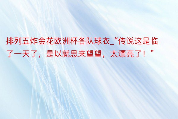 排列五炸金花欧洲杯各队球衣_“传说这是临了一天了，是以就思来望望，太漂亮了！”