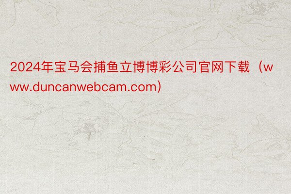 2024年宝马会捕鱼立博博彩公司官网下载（www.duncanwebcam.com）