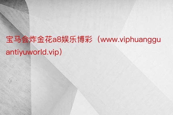 宝马会炸金花a8娱乐博彩（www.viphuangguantiyuworld.vip）