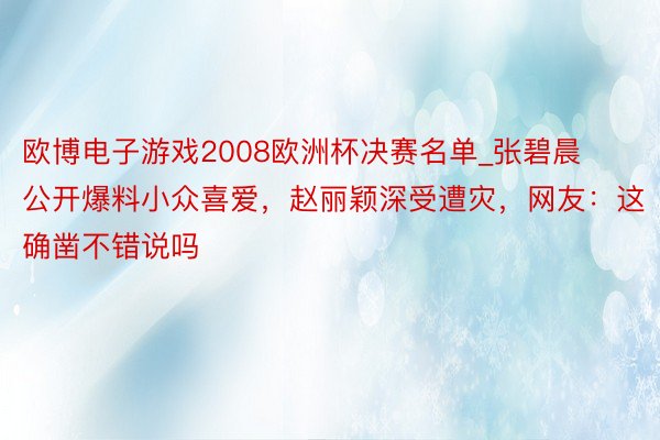 欧博电子游戏2008欧洲杯决赛名单_张碧晨公开爆料小众喜爱，赵丽颖深受遭灾，网友：这确凿不错说吗