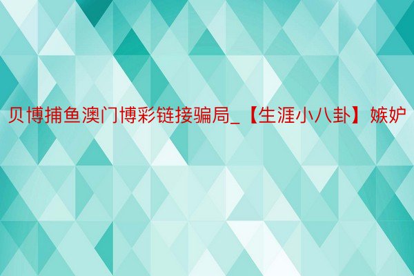 贝博捕鱼澳门博彩链接骗局_【生涯小八卦】嫉妒