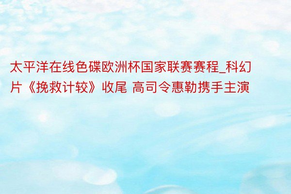 太平洋在线色碟欧洲杯国家联赛赛程_科幻片《挽救计较》收尾 高司令惠勒携手主演