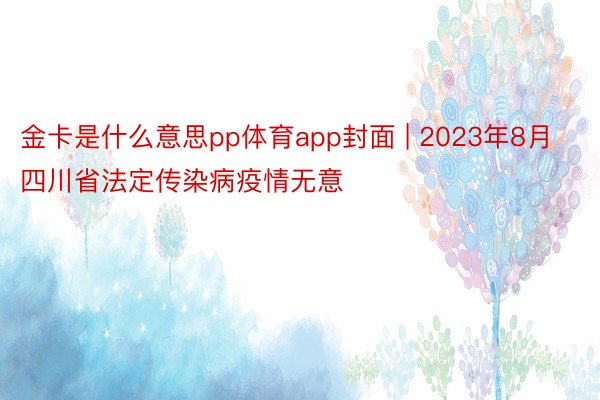 金卡是什么意思pp体育app封面 | 2023年8月四川省法定传染病疫情无意