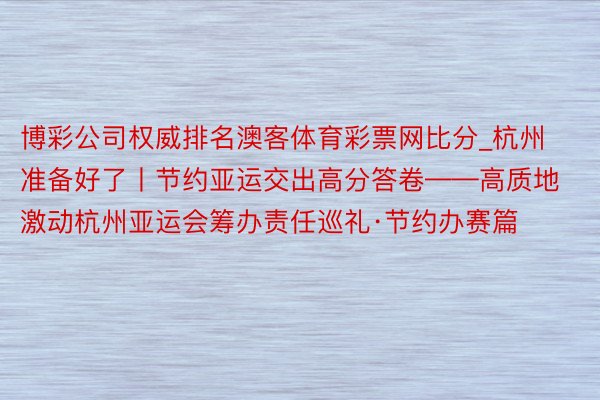 博彩公司权威排名澳客体育彩票网比分_杭州准备好了丨节约亚运交出高分答卷——高质地激动杭州亚运会筹办责任巡礼·节约办赛篇