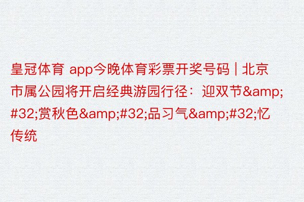 皇冠体育 app今晚体育彩票开奖号码 | 北京市属公园将开启经典游园行径：迎双节&#32;赏秋色&#32;品习气&#32;忆传统