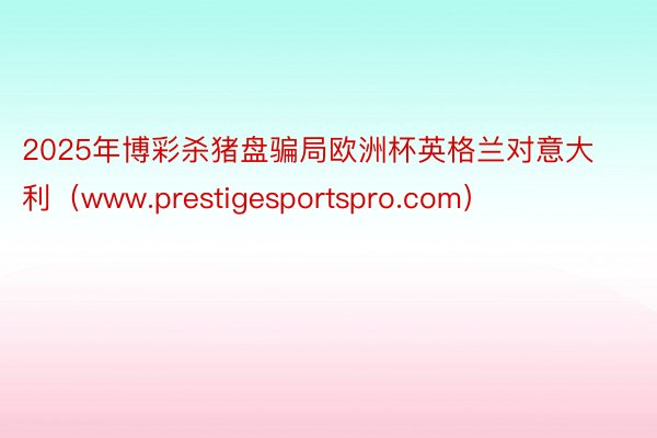 2025年博彩杀猪盘骗局欧洲杯英格兰对意大利（www.prestigesportspro.com）