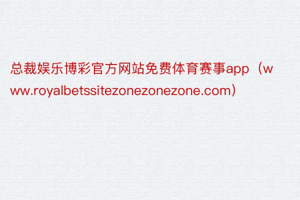 总裁娱乐博彩官方网站免费体育赛事app（www.royalbetssitezonezonezone.com）